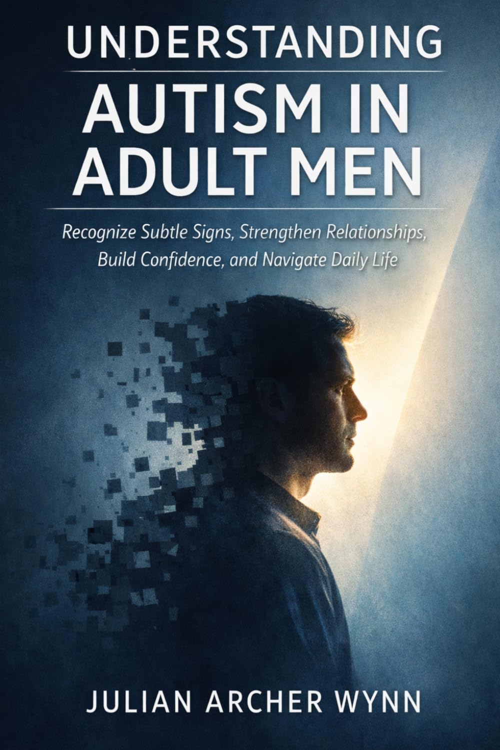 Understanding Autism in Adult Men: Recognize Subtle Signs, Strengthen Relationships, Build Confidence, and Navigate Daily Life