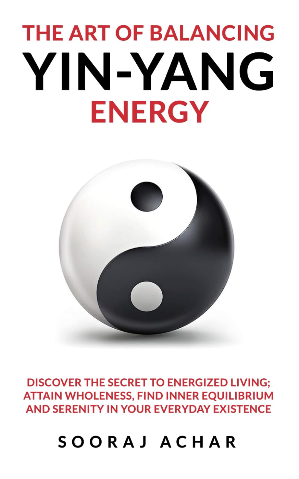 The Art of Balancing YIN-YANG Energy: Discover the Secret to Energized Living; Attain Wholeness, Find Inner Equilibrium and Serenity in Your Everyday Existence (Energize Your Mind, Body & Soul) Paperback – July 20, 2023