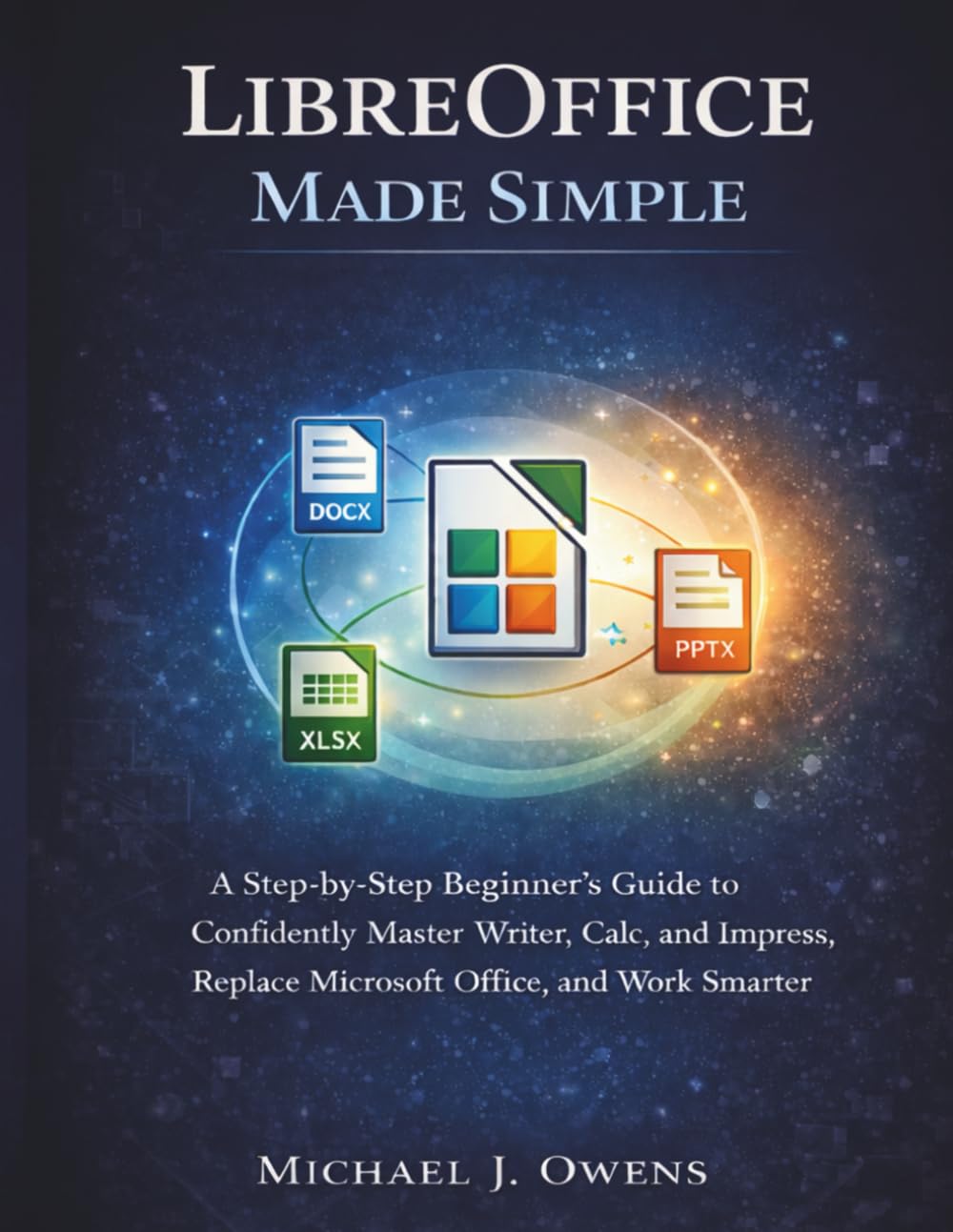 LIBREOFFICE MADE SIMPLE: A Step-by-Step Beginner’s Guide to Confidently Master Writer, Calc, and Impress, Replace Microsoft Office, and Work Smarter