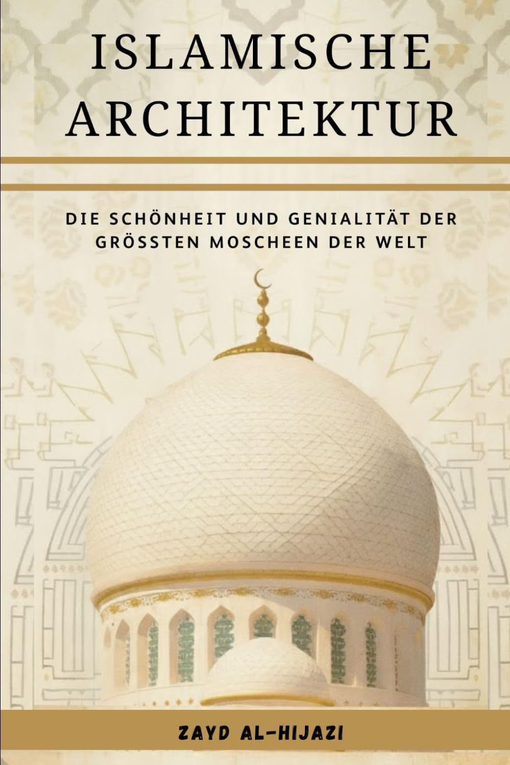 Islamische Architektur: Die Schönheit und Genialität der größten Moscheen der Welt (Frühislamische Geschichtssammlung)
