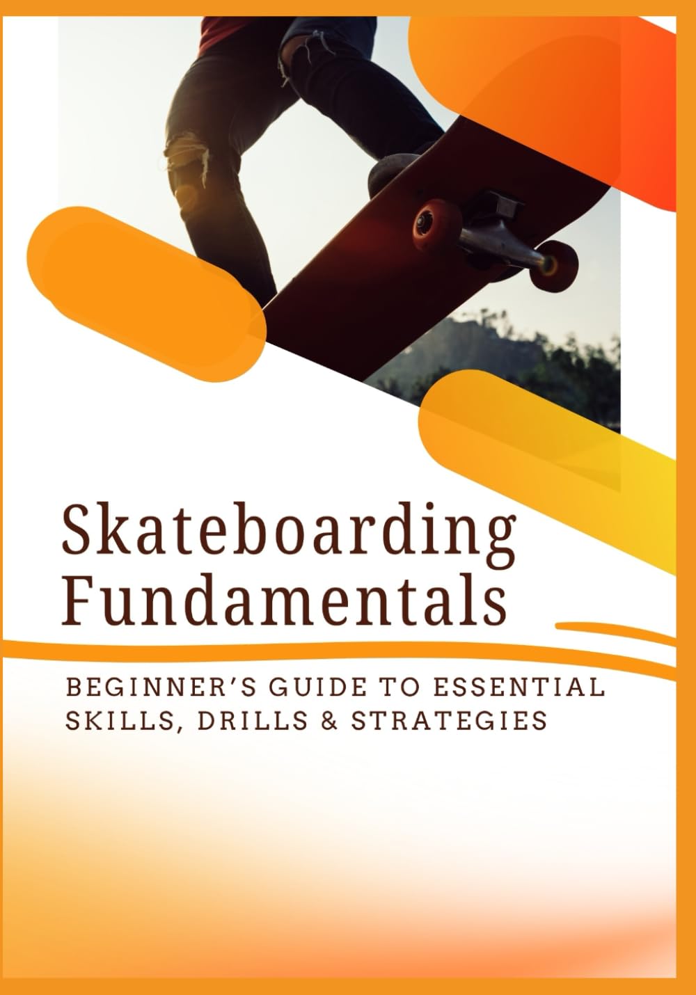 SKATEBOARDING FUNDAMENTALS: Beginner’s Guide to Essential Skills, Drills & Strategies