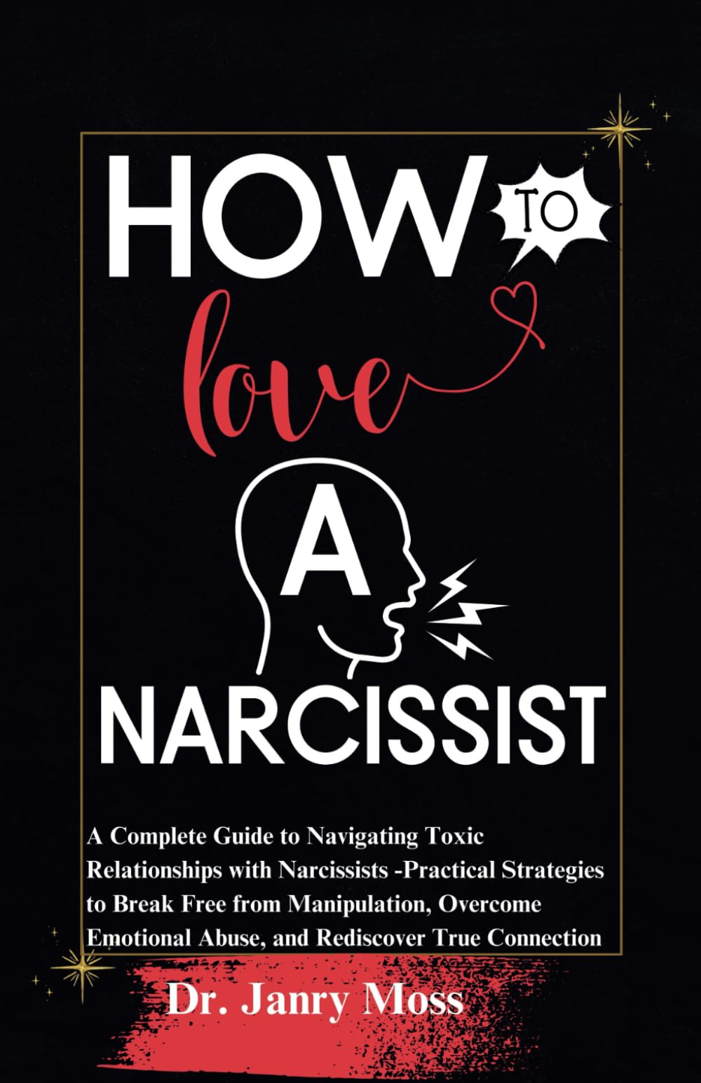 HOW TO LOVE A NARCISSIST: A Complete Guide to Navigating Toxic Relationships with Narcissists -Practical Strategies to Break Free from ... Abuse, and Rediscover True Connection