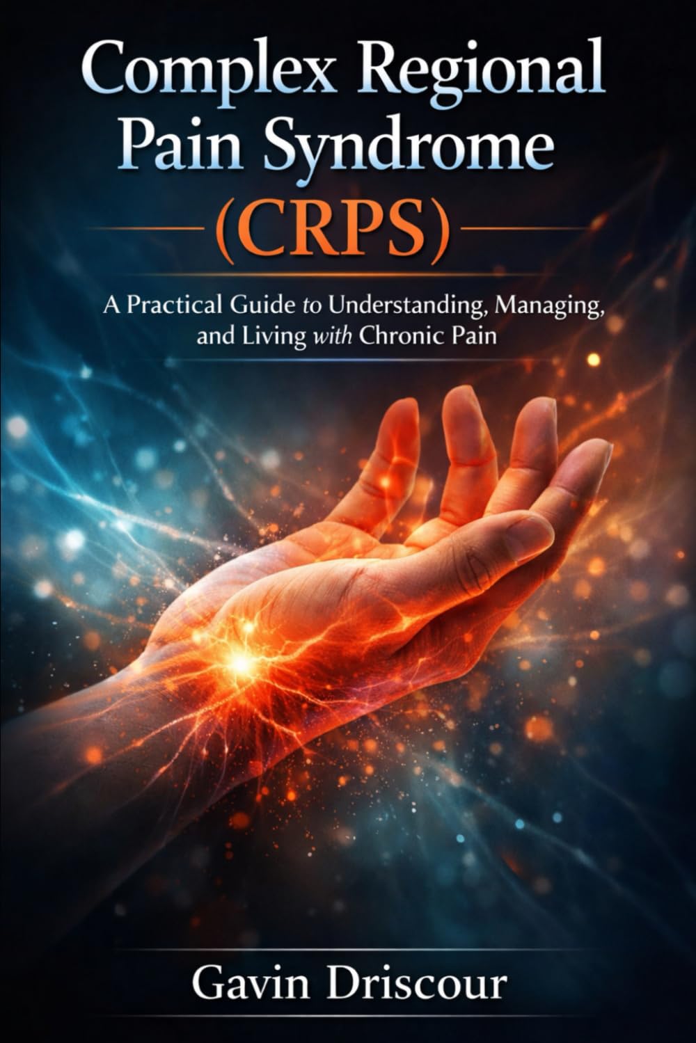 Complex Regional Pain Syndrome (CRPS): A Practical Guide to Understanding, Managing, and Living with Chronic Pain