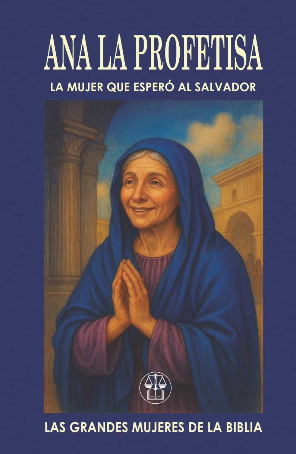 ANA “LA PROFETISA”: LA MUJER QUE ESPERÓ AL SALVADOR: Una vida de ayuno, oración y esperanza fue recompensada con el mayor de los encuentros: ver al ... ojos. (Las Grandes Mujeres de la Biblia)