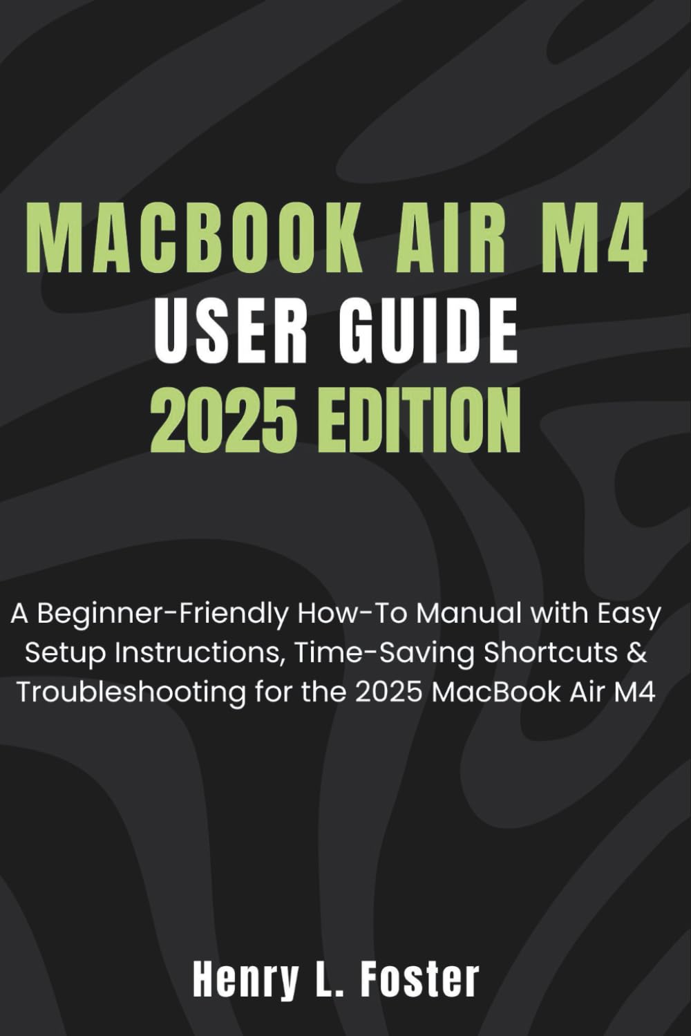 MACBOOK AIR M4 USER GUIDE 2025 EDITION: A Beginner-Friendly How-To Manual with Easy Setup Instructions, Time-Saving Shortcuts & Troubleshooting for the 2025 MacBook Air M4