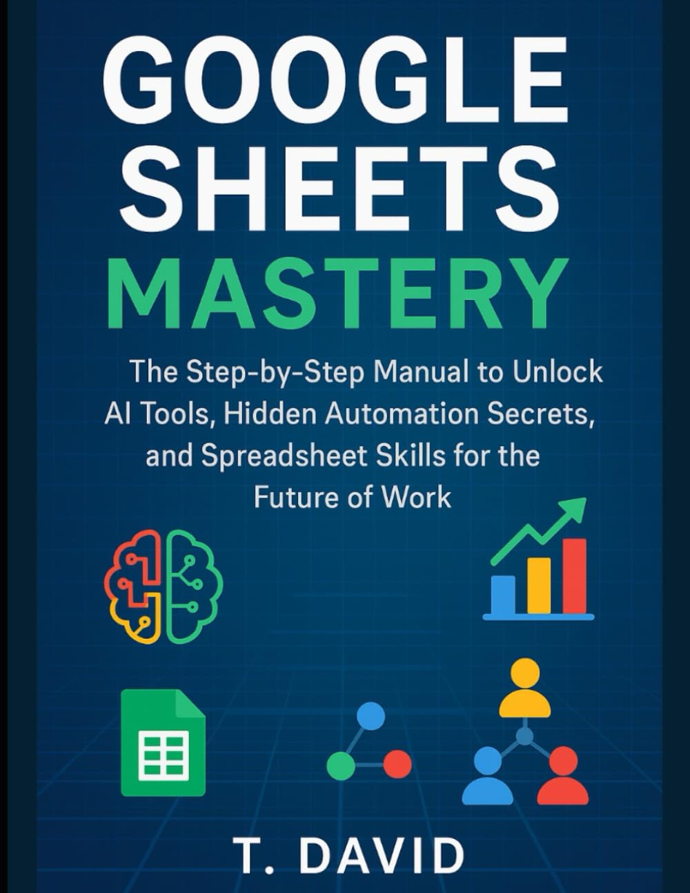 Google Sheets Mastery: The Step-by-Step Manual to Unlock AI Tools, Hidden Automation Secrets, and Spreadsheet Skills for the Future of Work (Software and application)