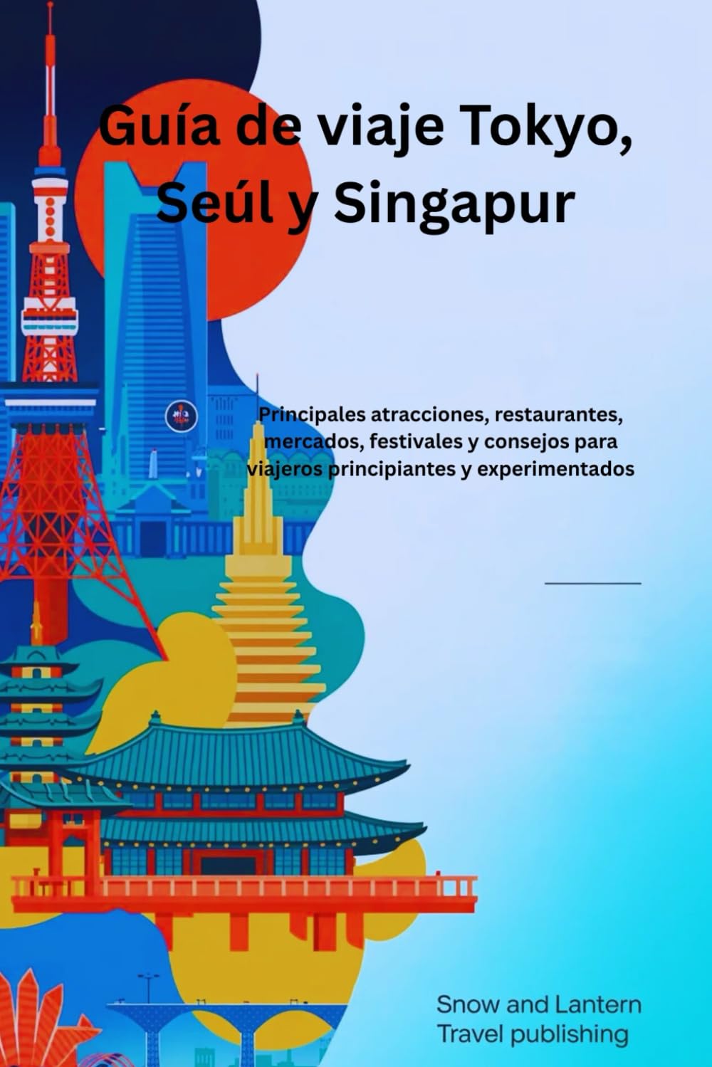 GUÍA DE VIAJE TOKYO, SEÚL Y SINGAPUR: Principales atracciones, restaurantes, mercados, festivales y consejos para viajeros principiantes y experimentados