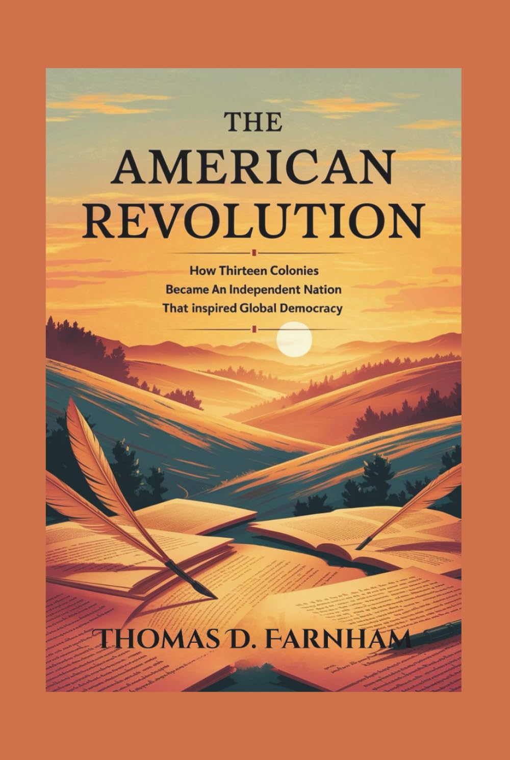 The American Revolution: How Thirteen colonies became an Independent Nation That inspired global democracy