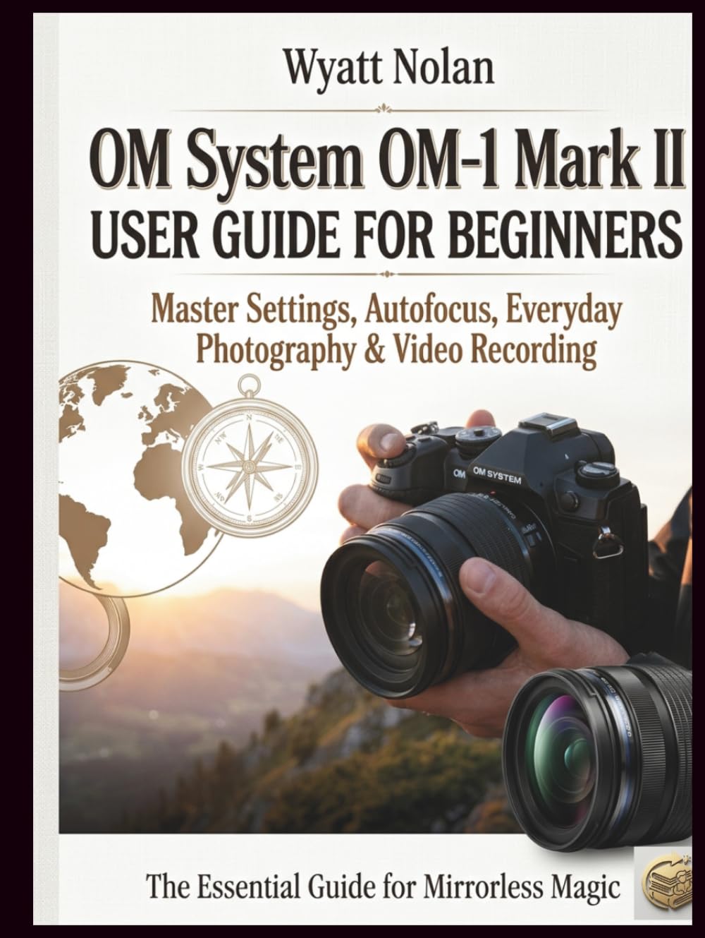 OM System OM-1 Mark II USER GUIDE FOR BEGINNERS: Master Settings, Autofocus, Everyday Photography & Video Recording