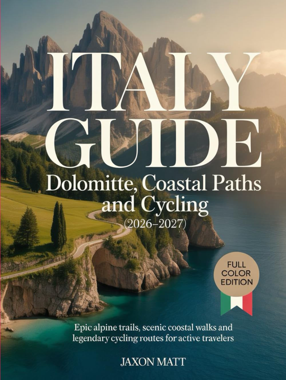 ITALY GUIDE : DOLOMITES, COASTAL PATHS AND CYCLING (2026–2027): Epic Alpine Trails, Scenic Coastal Walks and Legendary Cycling Routes for Active Travelers