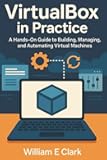VirtualBox in Practice: A Hands-On Guide to Building, Managing, and Automating Virtual Machines