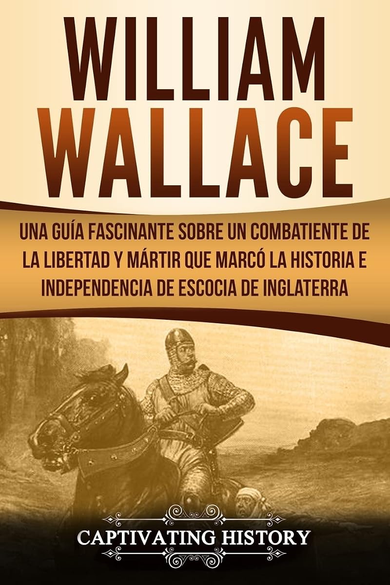 William Wallace: Una guía fascinante sobre un combatiente de la libertad y mártir que marcó la historia e independencia de Escocia de Inglaterra ... ... Edition) (Explorando el Pasado de Escocia)