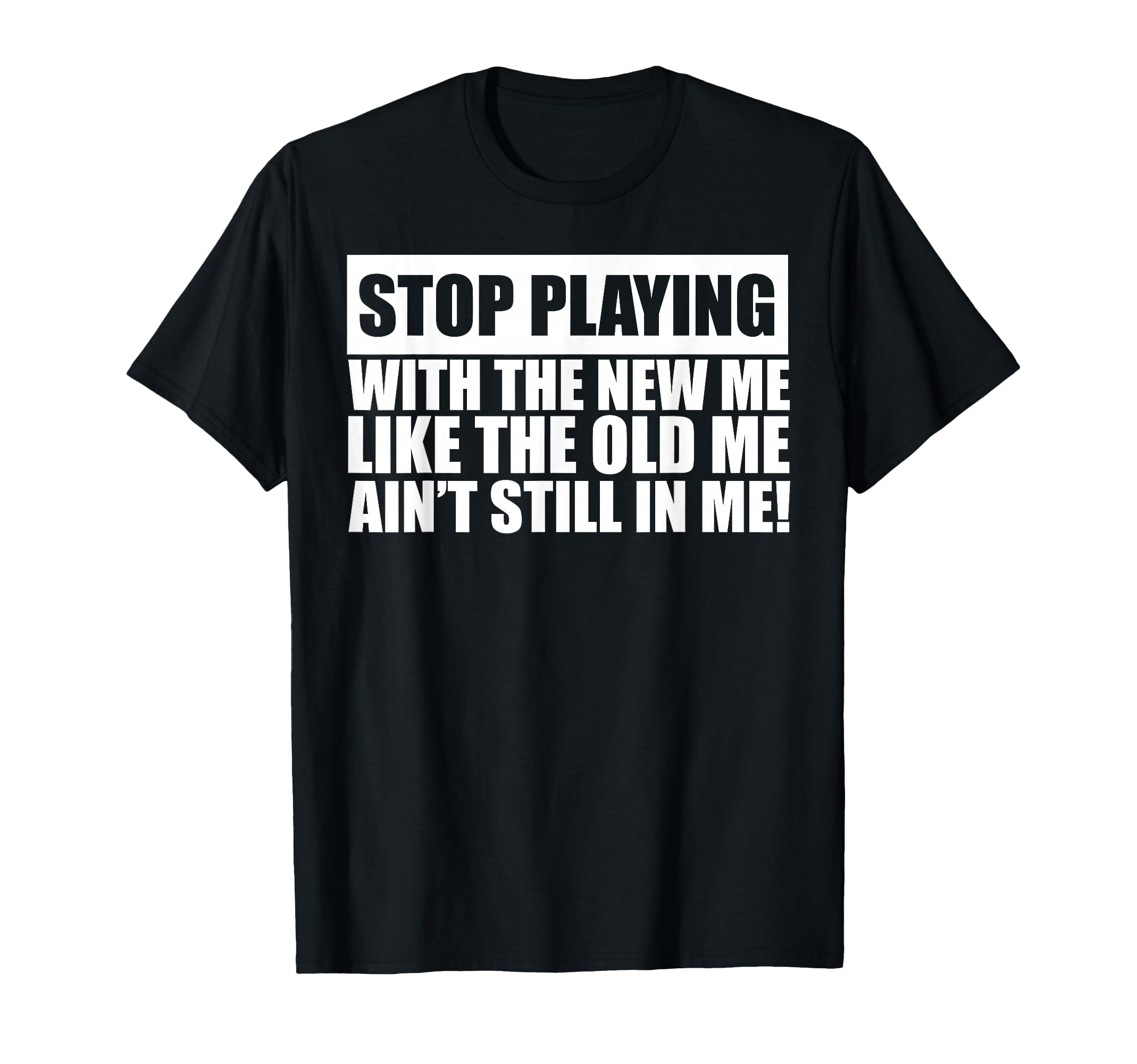 Stop Playing With The New Me Like The Old Me Ain't Still In T-Shirt