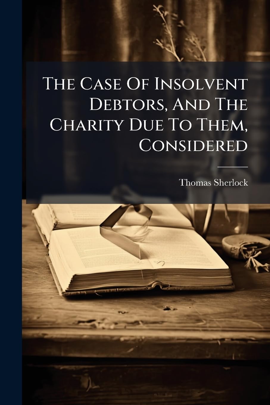 The Case of Insolvent Debtors, and the Charity Due to Them, Considered: A Sermon Preach'd Before the Right Honourable the Lord-Mayor, the Aldermen, ... at the Parish-Church of St. Bridget, On...