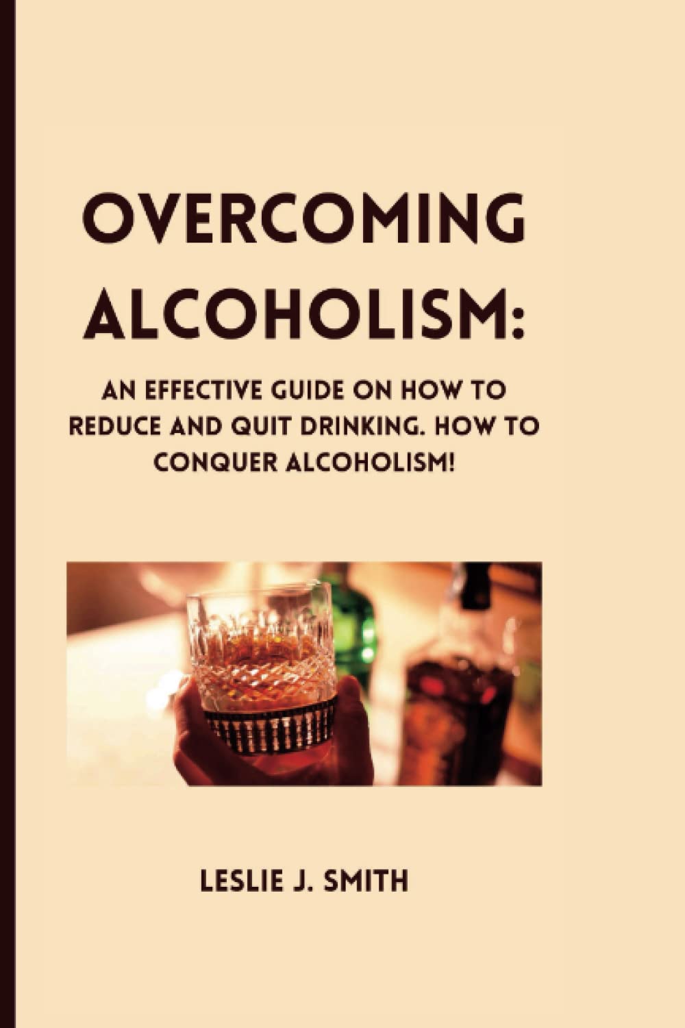OVERCOMING ALCOHOLISM: An Effective Guide On How To Reduce And Quit Drinking. How To Conquer Alcoholism!