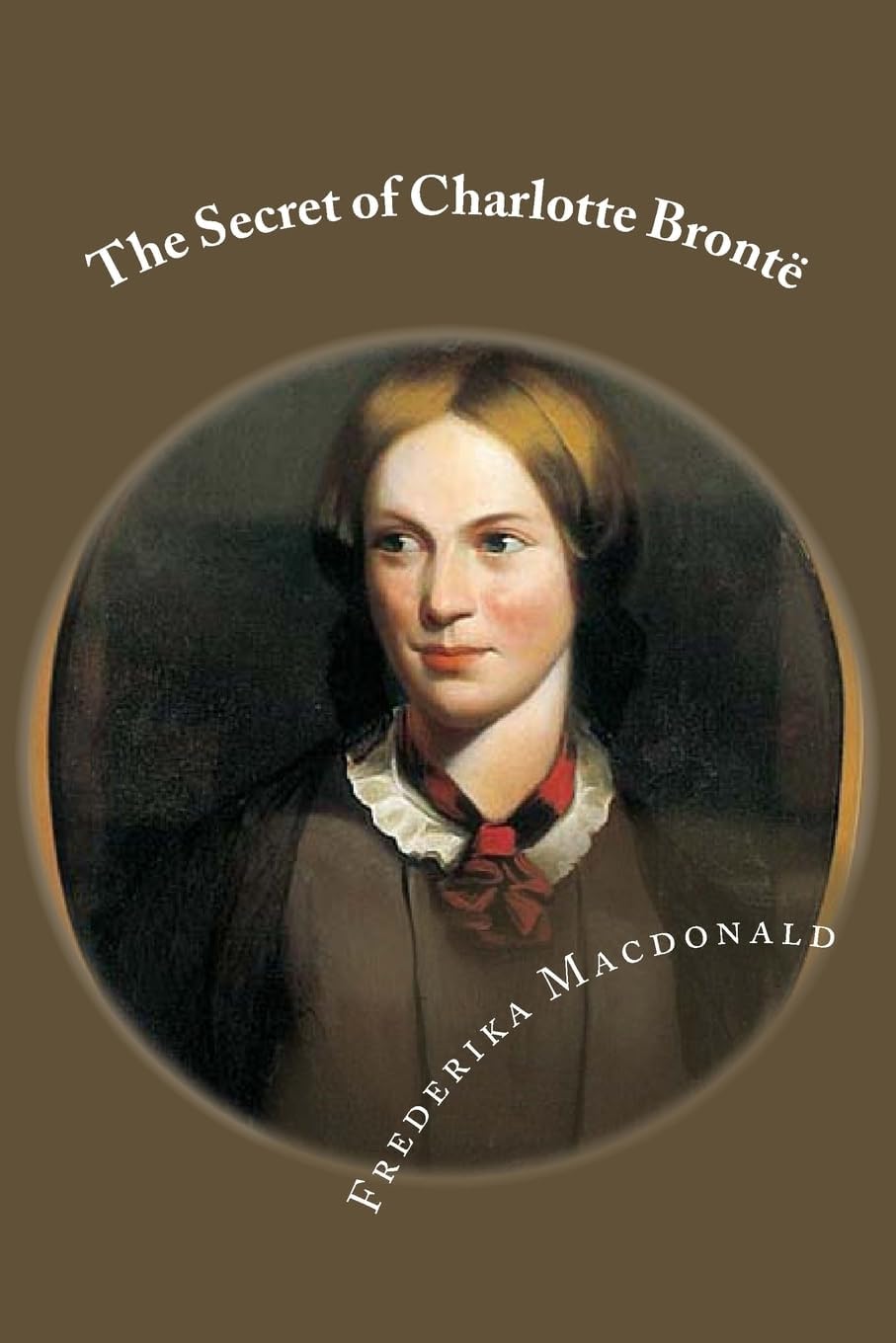 The Secret of Charlotte Brontë: Frederika Macdonald's Fascinating Study of Charlotte Brontë's Life