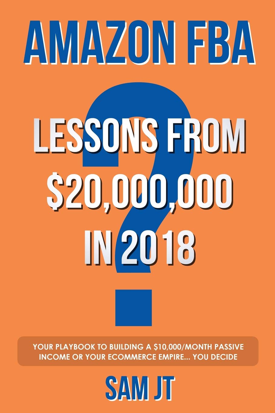 Amazon FBA - Lessons From $20,000,000 In 2018: Your Playbook To Building A $10,000/Month Passive Income Or Your eCommerce Empire... You Decide