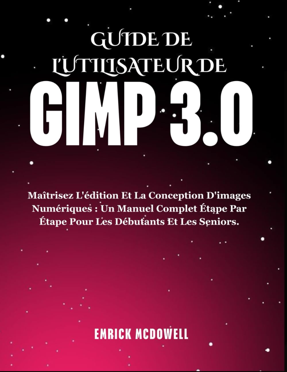 GUIDE DE L'UTILISATEUR DE GIMP 3.0: Maîtrisez L'édition Et La Conception D'images Numériques : Un Manuel Complet Étape Par Étape Pour Les Débutants Et Les Seniors.