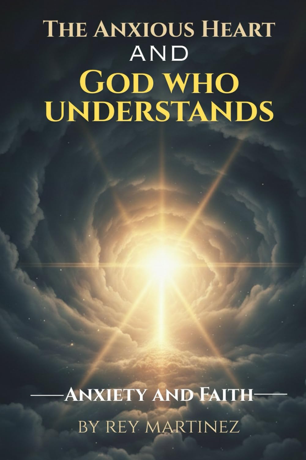The Anxious Heart and God Who Understands- Anxiety and Faith: A Christian Guide to Understanding Anxiety, Depression, and God's Healing