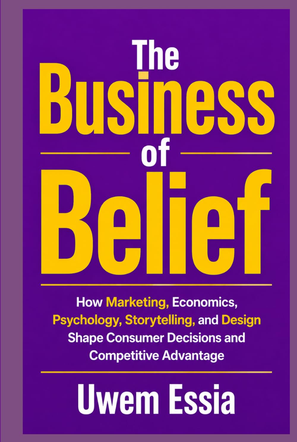 THE BUSINESS OF BELIEF: How Marketing, Economics, Human Psychology, and Design Create Brands, Influence Decisions, and Build Competitive Advantage