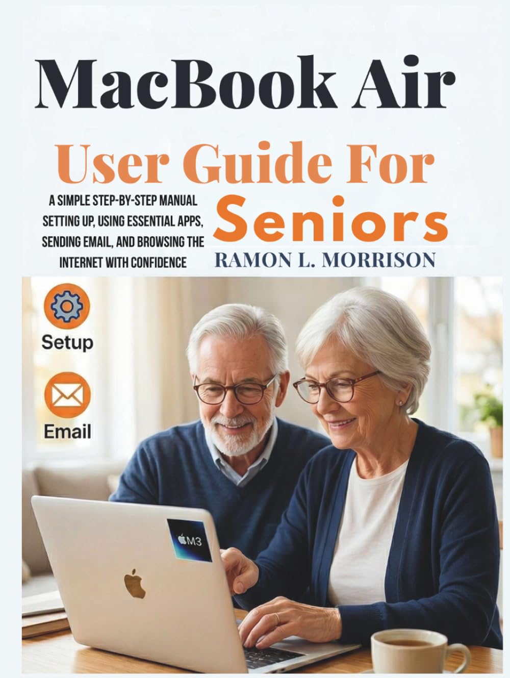 MacBook Air User Guide For Seniors: A Simple Step-by-Step Manual Setting Up, Using Essential Apps, Sending Email, and Browsing the Internet with Confidence