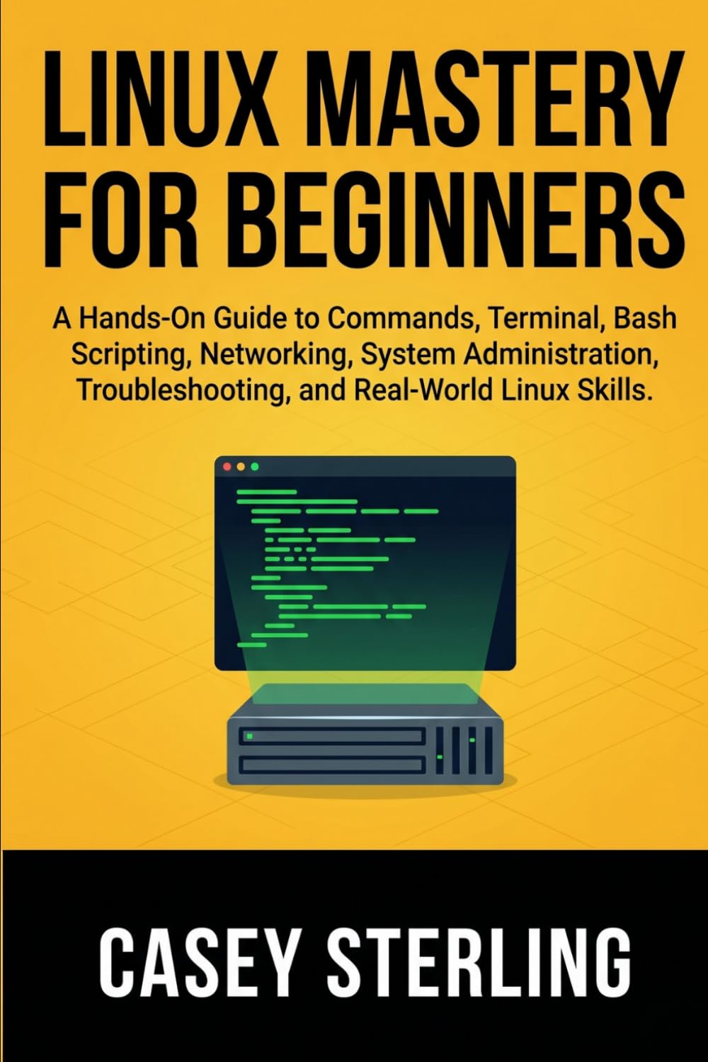 LINUX MASTERY FOR BEGINNERS: A Hands-On Guide to Commands, Terminal, Bash Scripting, Networking, System Administration, Troubleshooting, and Real-World Linux Skills.