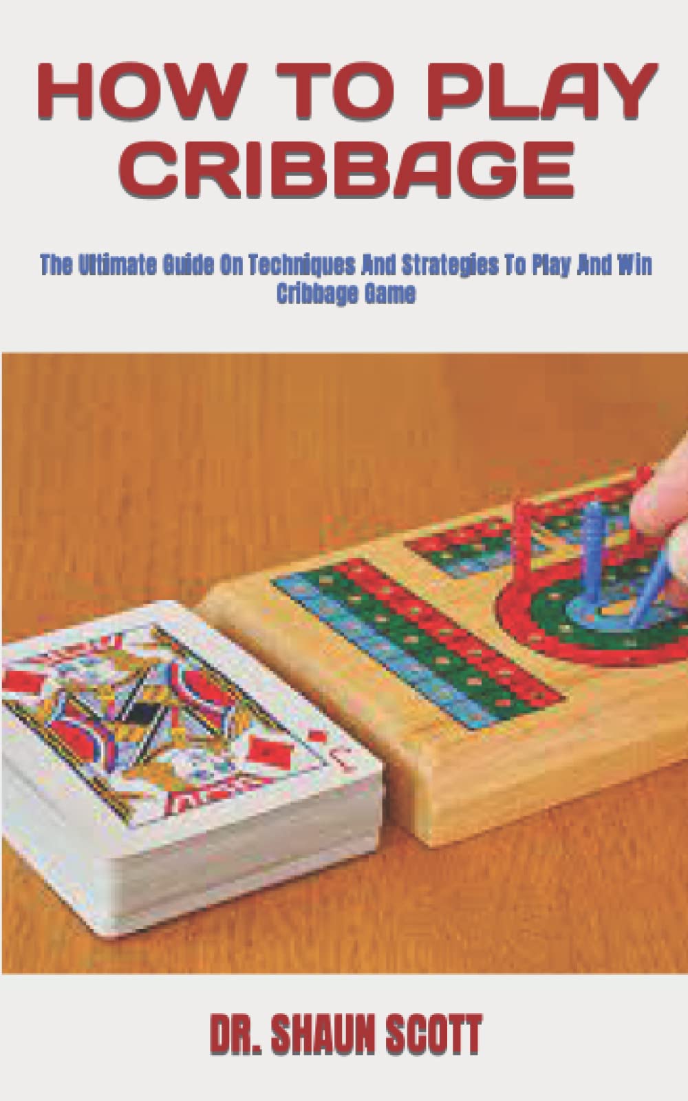 HOW TO PLAY CRIBBAGE: The Ultimate Guide On Techniques And Strategies To Play And Win Cribbage Game