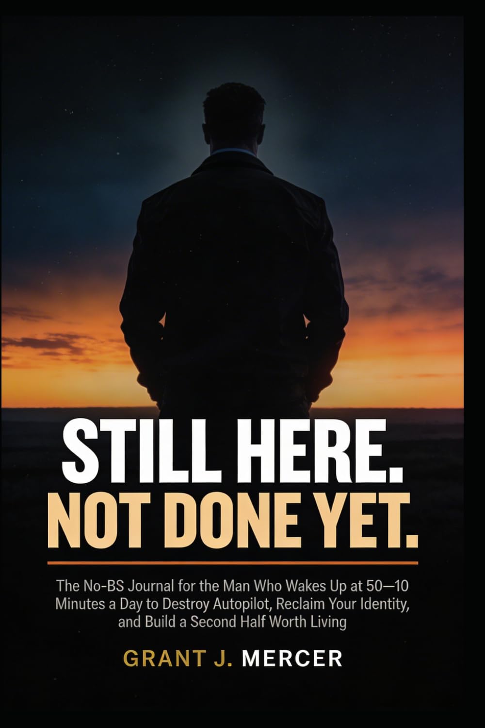 STILL HERE. NOT DONE YET.: The No-BS Journal for the Man Who Wakes Up at 50— 10 Minutes a Day to Destroy Autopilot, Reclaim Your Identity, and Build a Second Half Worth Living