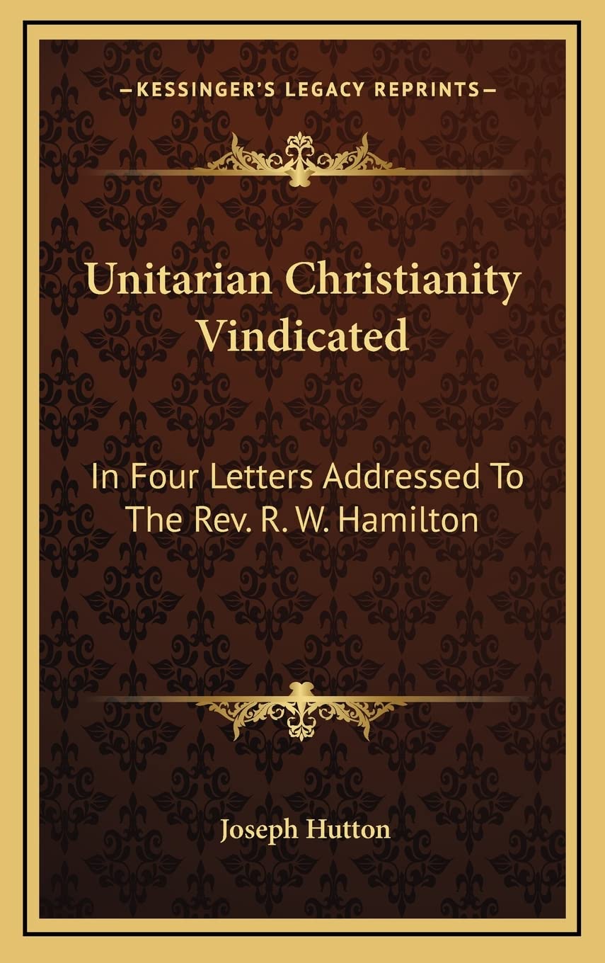 Unitarian Christianity Vindicated: In Four Letters Addressed to the REV. R. W. Hamilton