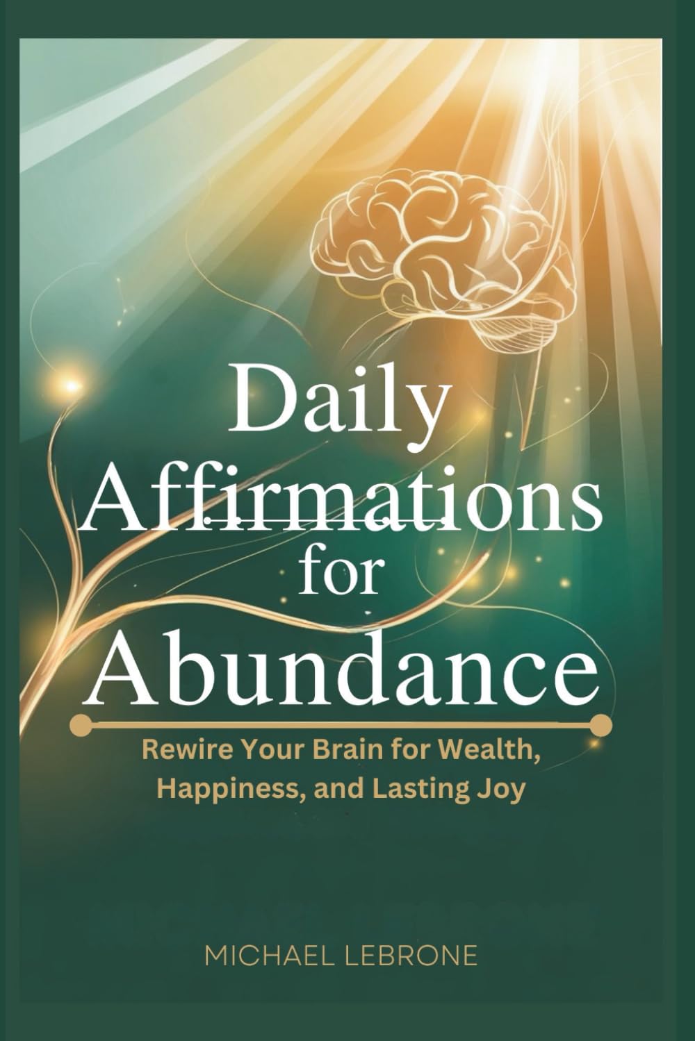 Daily Affirmations for Abundance: Rewire Your Brain for Wealth, Happiness, and Lasting Joy
