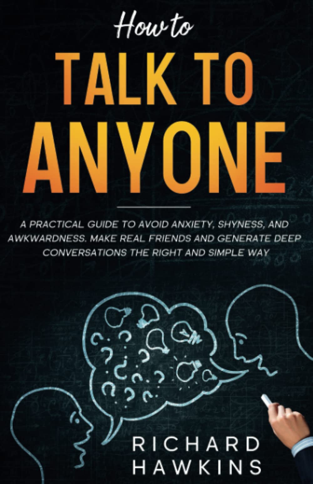 How to Talk to Anyone: A Practical Guide to Avoid Anxiety, Shyness, and Awkwardness. Make Real Friends and Generate Deep Conversations the Right and Simple Way