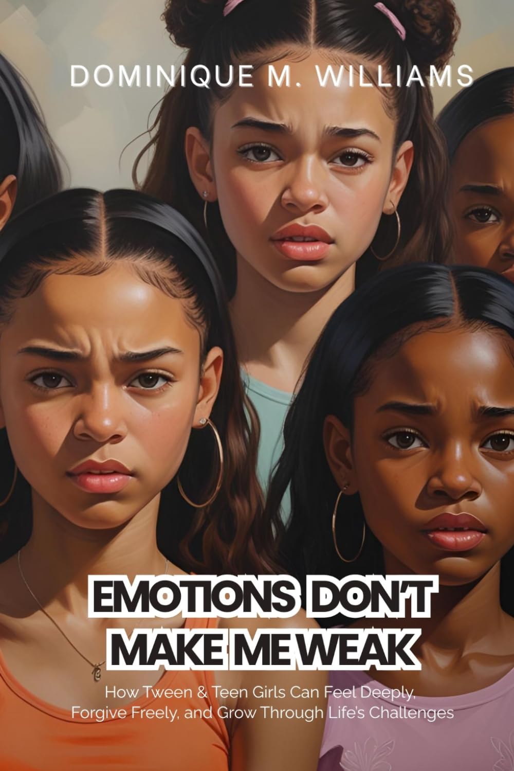 Emotions Don't Make Me Weak: How Tween/Teen Girls Can Feel Deeply, Forgive Freely, and Grow Through Life's Challenges
