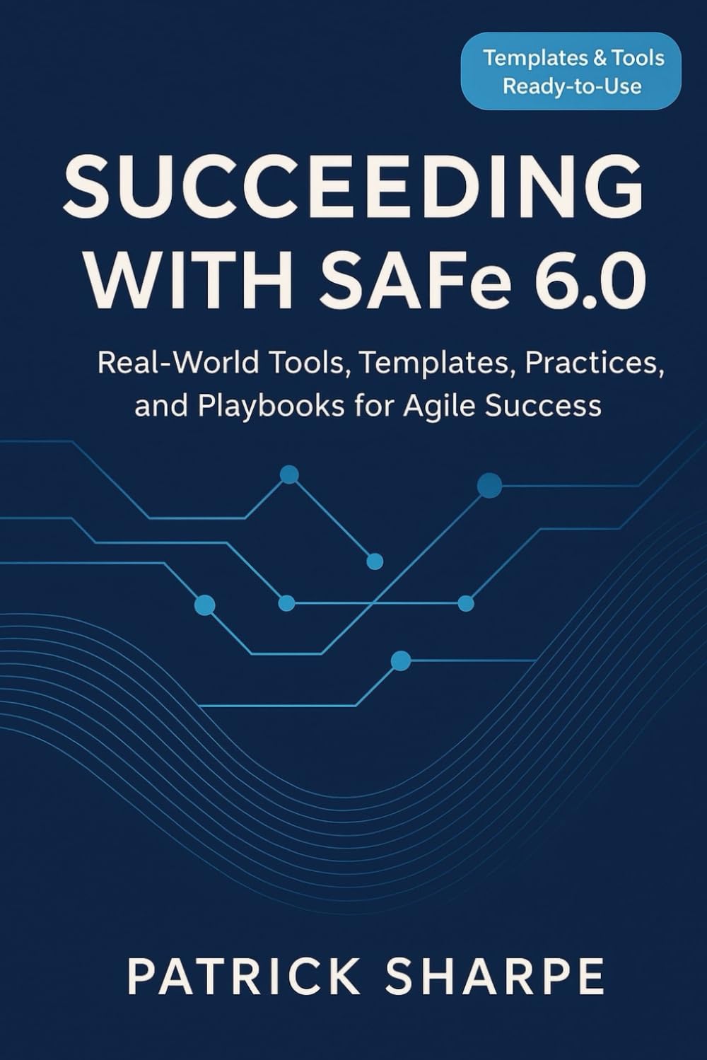 Succeeding with SAFe 6.0: Real-World Tools, Templates, Practices, and Playbooks for Agile Success