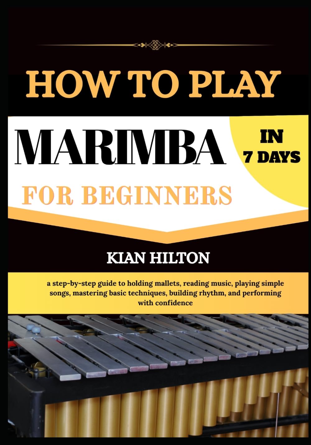 HOW TO PLAY MARIMBA IN 7 DAYS FOR NEW BEGINNERS: a step-by-step guide to holding mallets, reading music, playing simple songs, mastering basic ... rhythm, and performing with confidence
