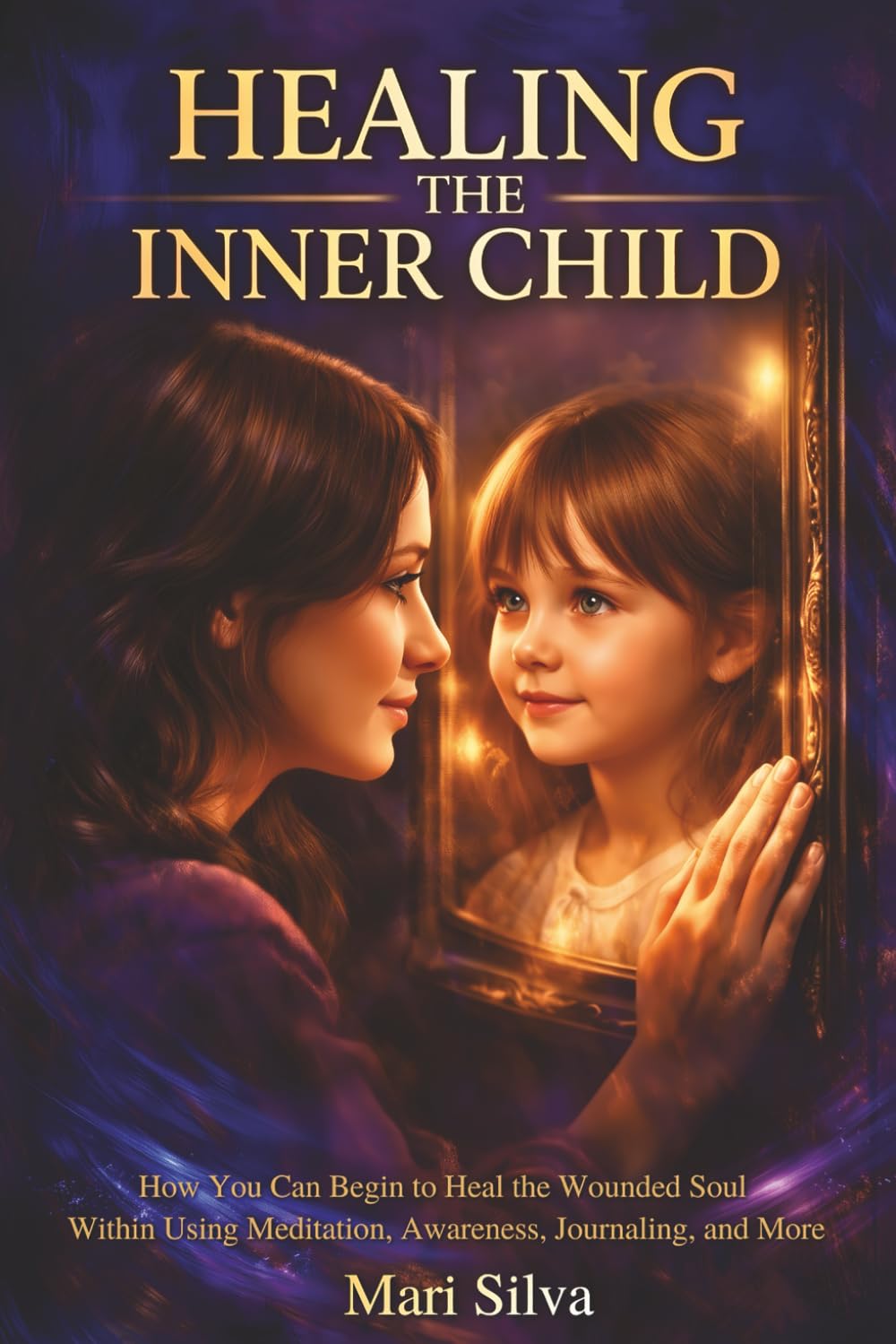 Healing the Inner Child: How You Can Begin to Heal the Wounded Soul Within Using Meditation, Awareness, Journaling, and More (Spiritual Self-Help)