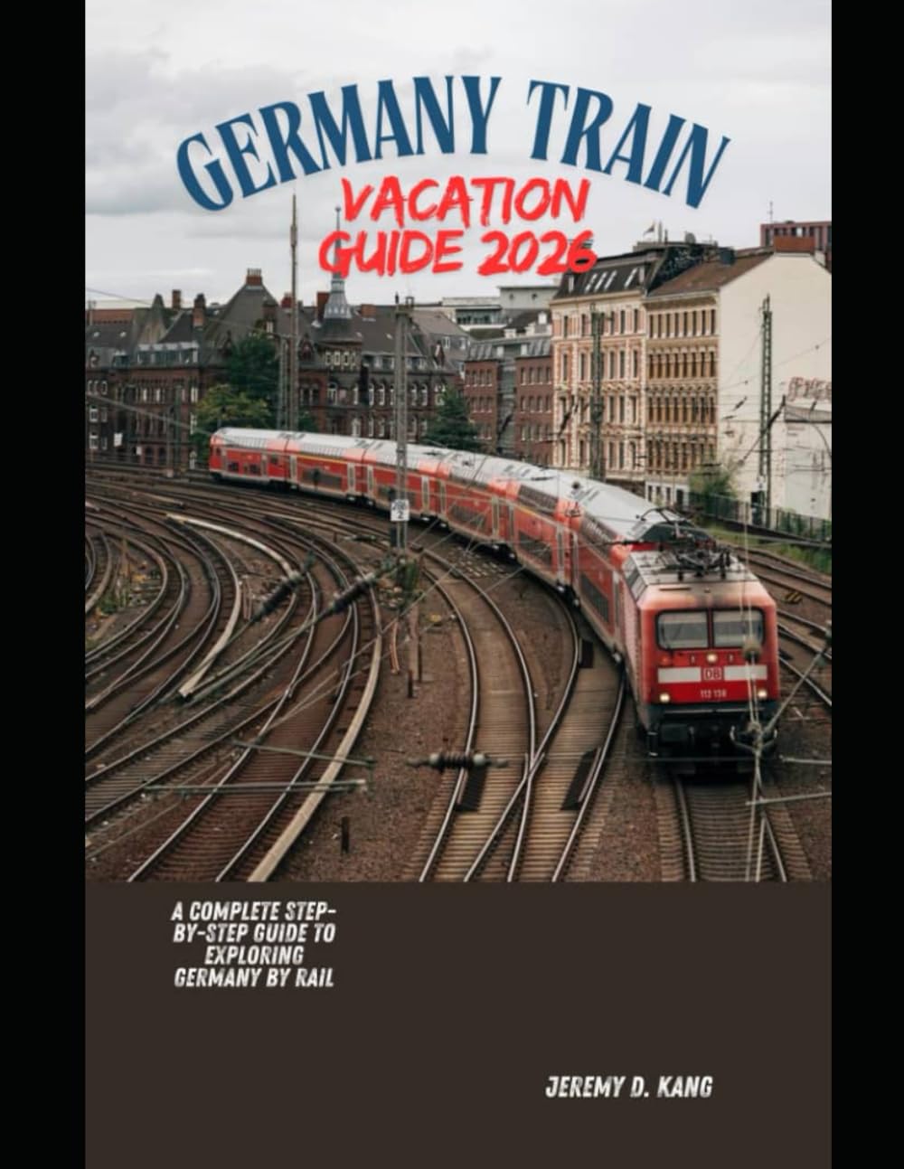 GERMANY TRAIN VACATION GUIDE 2026: A Complete Step-by-Step Guide to Exploring Germany by Rail: 3 (The Train Traveler Series)