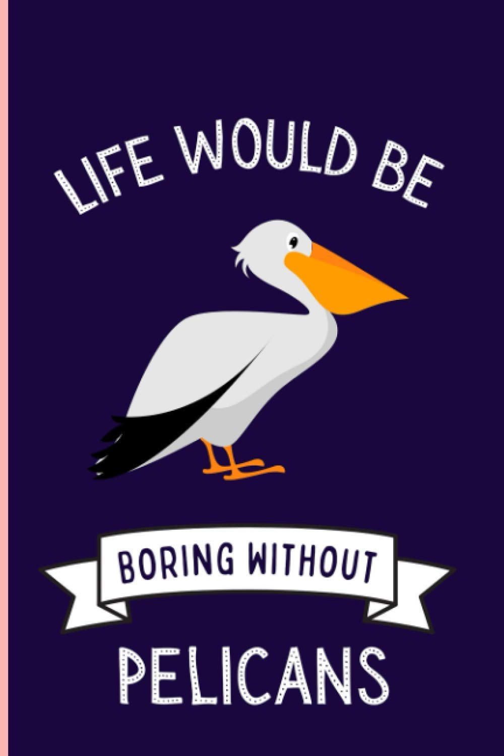Life Would Be Boring Without Pelicans Notebook: Funny Pelicans Notebook , Lined Journal For Pelicans Lovers ,6x9 Inches