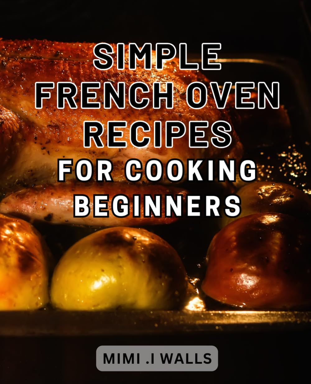 Simple French Oven Recipes for Cooking Beginners: Delicious and Easy French Oven Dishes to Master Culinary Skills for Newbie Cooks