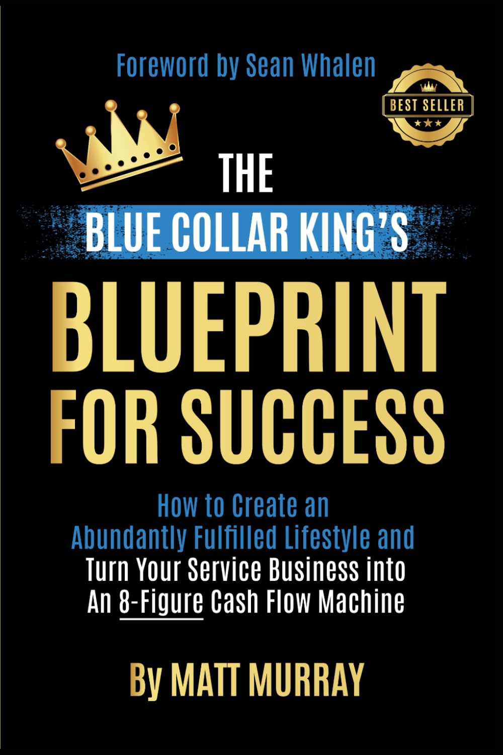 The Blue Collar King's Blueprint for Success: How to Create an Abundantly Fulfilled Lifestyle and Turn Your Service Business into an 8-Figure Cash Flow Machine
