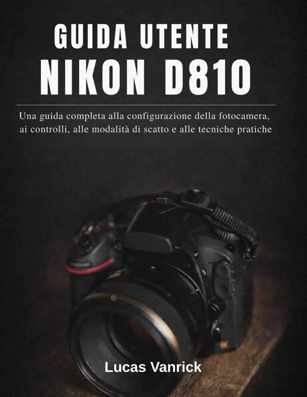 GUIDA UTENTE NIKON D810: Una guida completa alla configurazione della fotocamera, ai controlli, alle modalità di scatto e alle tecniche pratiche