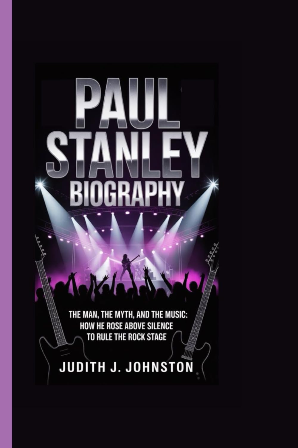 Paul Stanley Biography: The Man, the Myth, and the Music: How He Rose Above Silence to Rule the Rock Stage
