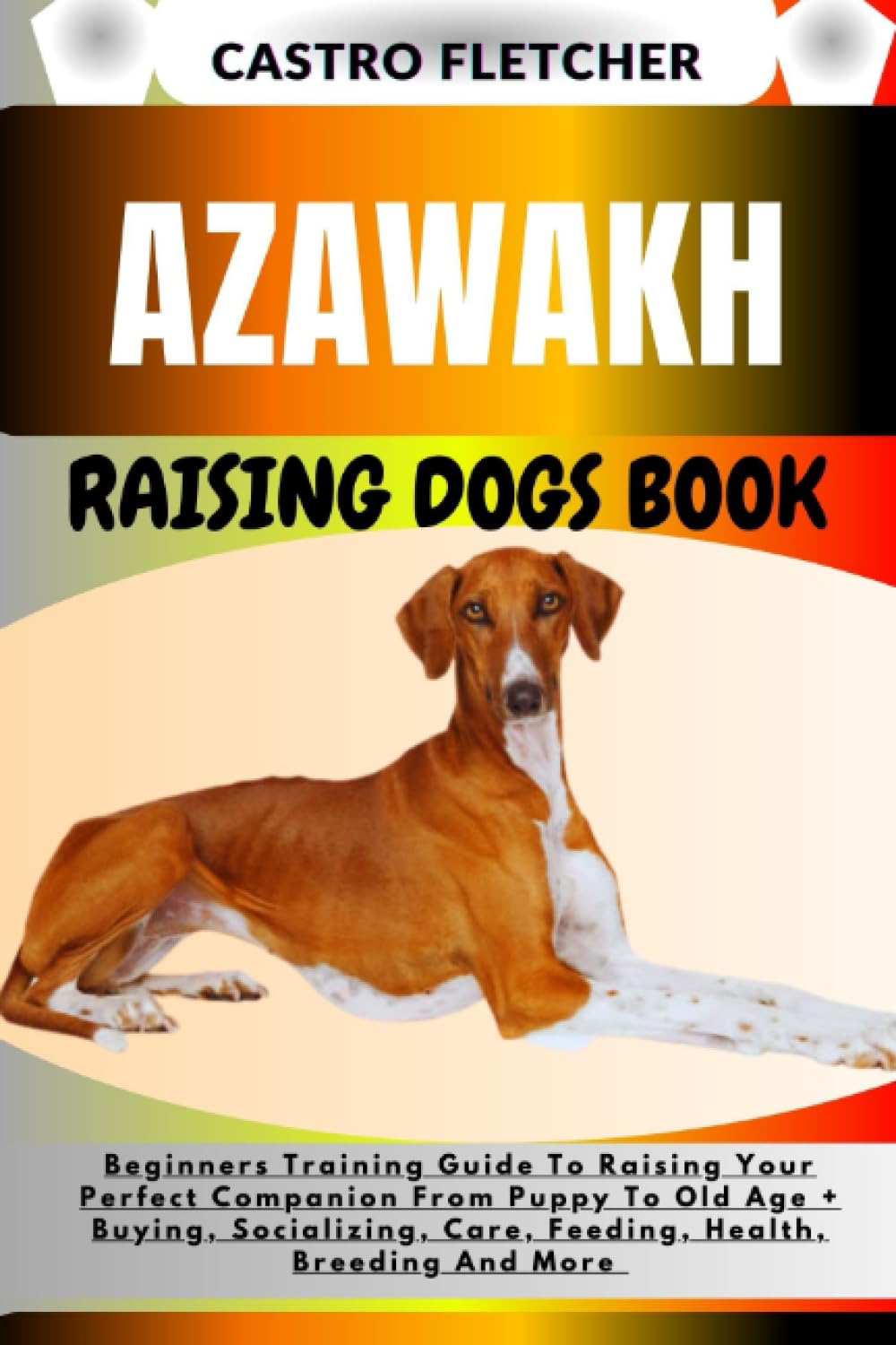 AZAWAKH RAISING DOGS BOOK: Beginners Training Guide To Raising Your Perfect Companion From Puppy To Old Age + Buying, Socializing, Care, Feeding, Health, Breeding And More