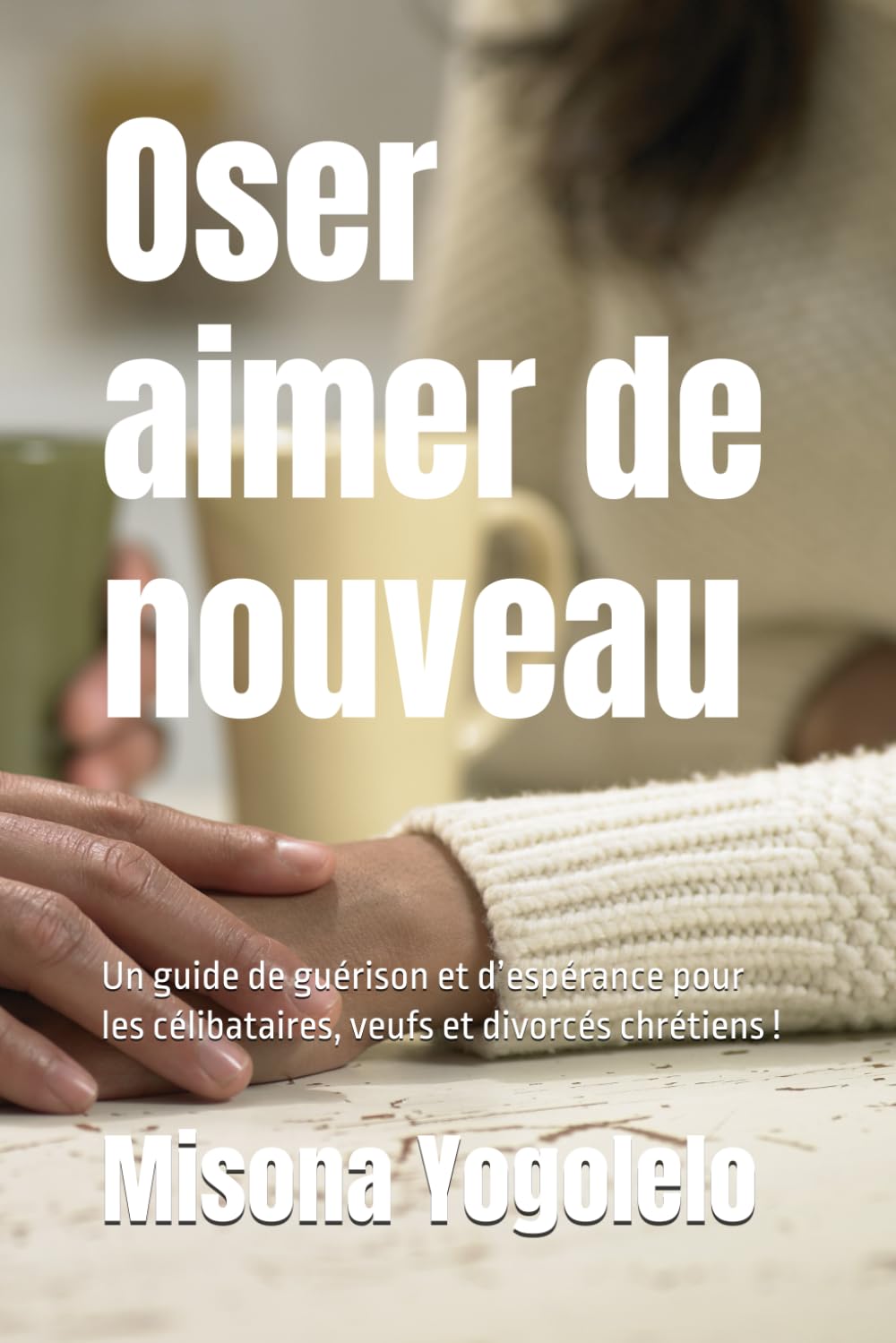 Oser aimer de nouveau !: Un guide de guérison et d’espérance pour les célibataires, veufs et divorcés chrétiens !