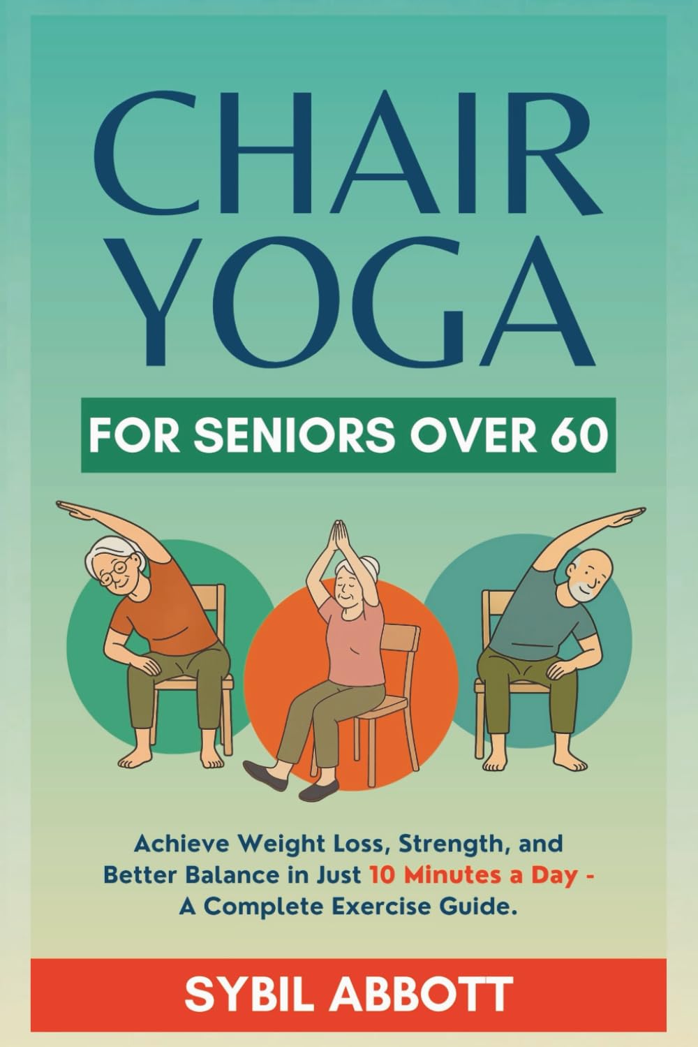 Chair Yoga for Seniors Over 60: Achieve Weight Loss, Strength, and Better Balance in Just 10 Minutes a Day - A Complete Exercise Guide.