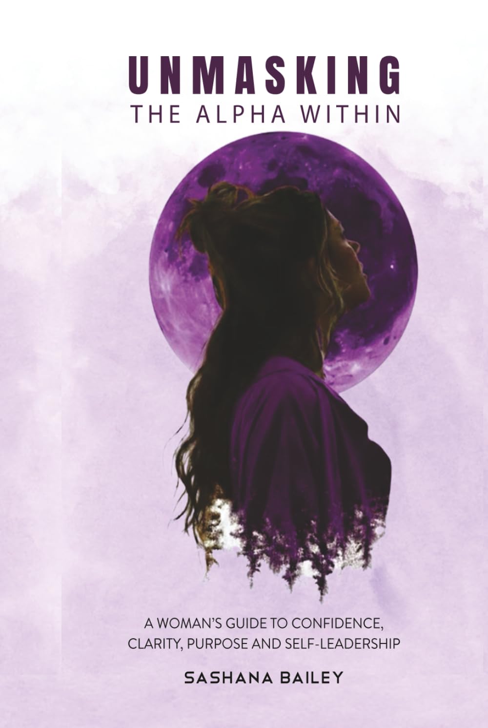 UNMASKING THE ALPHA WITHIN: A Woman's Guide to Confidence, Clarity, Purpose and Self-Leadership