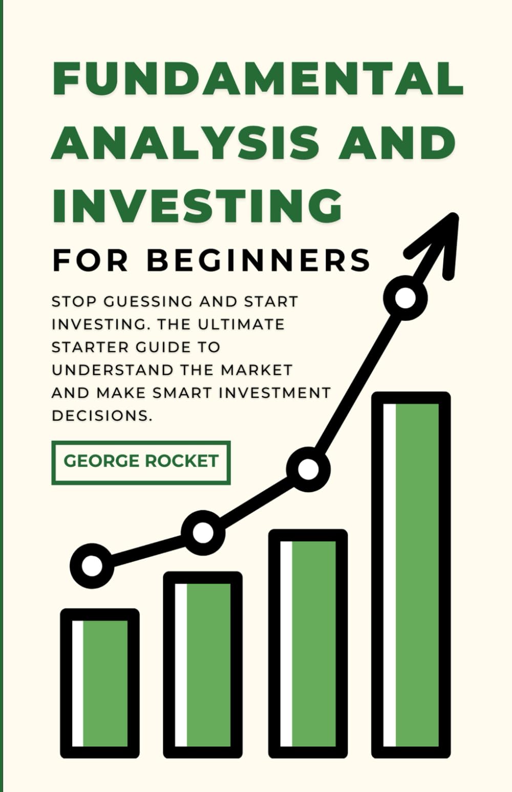 FUNDAMENTAL ANALYSIS AND INVESTING FOR BEGINNERS: Stop Guessing and Start Investing. The Ultimate Starter Guide to Understand the Market and Make Smart Investment Decisions