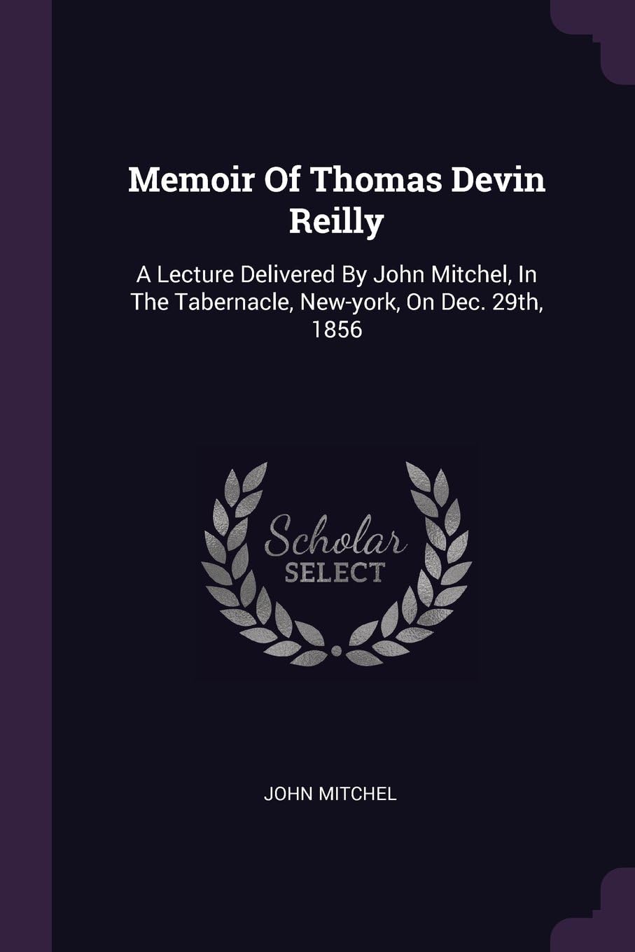 Memoir Of Thomas Devin Reilly: A Lecture Delivered By John Mitchel, In The Tabernacle, New-york, On Dec. 29th, 1856