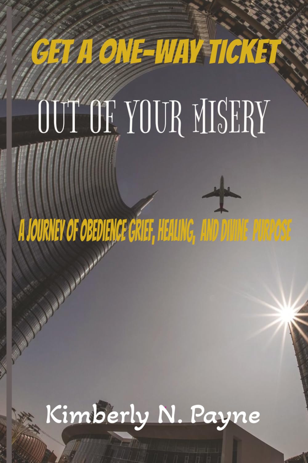 GET A ONE WAY TICKET OUT OF YOUR MISERY: A JOURNEY OF OBEDIENCE, GRIEF, HEALING AND DIVINE PURPOSE