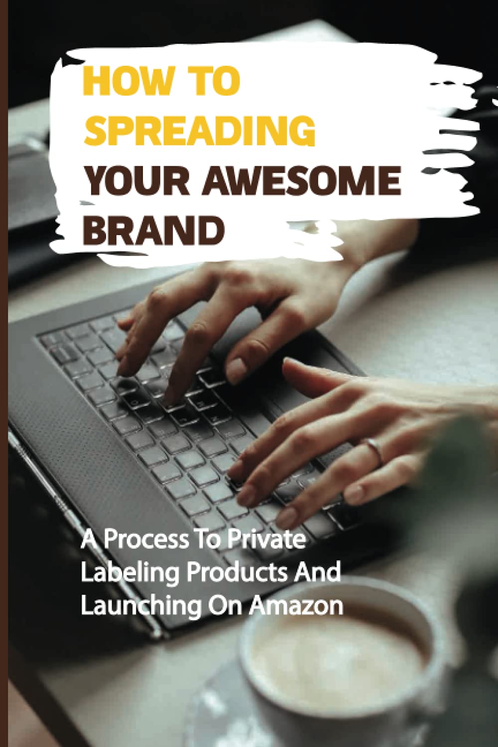 How To Spreading Your Awesome Brand: A Process To Private Labeling Products And Launching On Amazon: Private Label Products