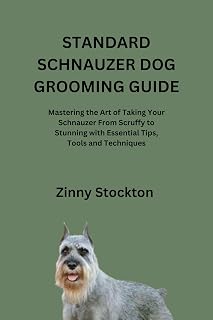 STANDARD SCHNAUZER DOG GROOMING GUIDE: Mastering the Art of Taking Your Schnauzer From Scruffy to Stunning with Essential Tips, Tools and Techniques